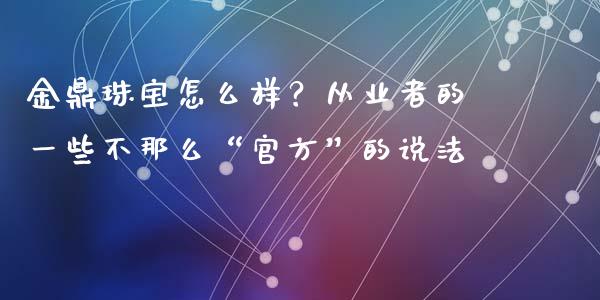 金鼎珠宝怎么样？从业者的一些不那么“官方”的说法_https://m.sdyuehang.cn_德指直播室_第1张