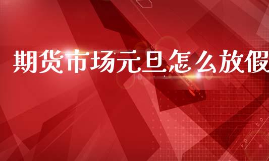 期货市场元旦怎么放假_https://m.sdyuehang.cn_国际期货恒指直播间_第1张