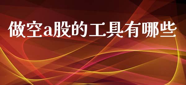 做空a股的工具有哪些_https://m.sdyuehang.cn_德指直播室_第1张
