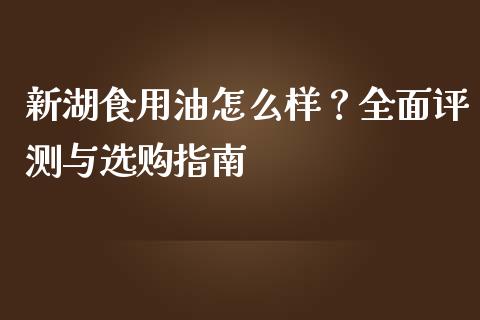 新湖食用油怎么样？全面评测与选购指南_https://m.sdyuehang.cn_国际期货恒指直播间_第1张