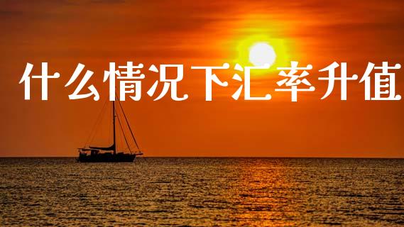 什么情况下汇率升值_https://m.sdyuehang.cn_国际期货恒指直播间_第1张