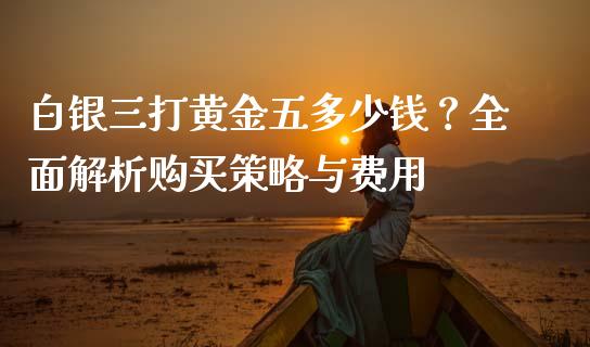 白银三打黄金五多少钱?全面解析购买策略与费用_恒指直播_第1张_恒指直播_国际期货恒指直播间_德指直播室_纳指直播喊单 白银三打黄金五多少钱?全面解析购买策略与费用_https://m.sdyuehang.cn_恒指直播_第1张