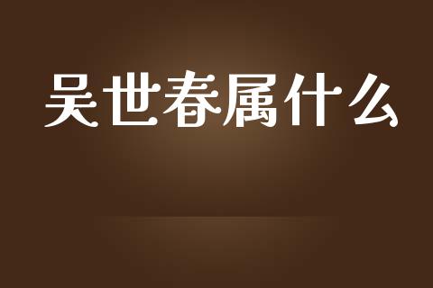 吴世春属什么_https://m.sdyuehang.cn_国际期货恒指直播间_第1张