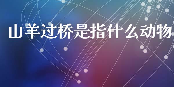 山羊过桥是指什么动物_https://m.sdyuehang.cn_恒指直播_第1张
