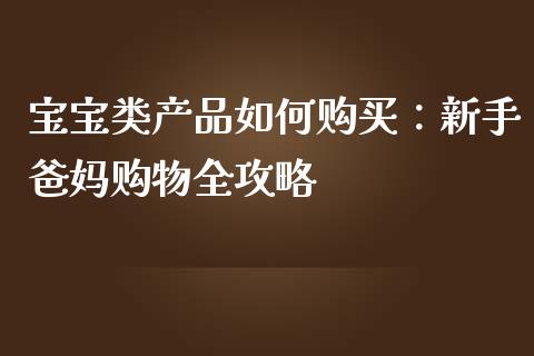 宝宝类产品如何购买：新手爸妈购物全攻略_https://m.sdyuehang.cn_纳指直播喊单_第1张