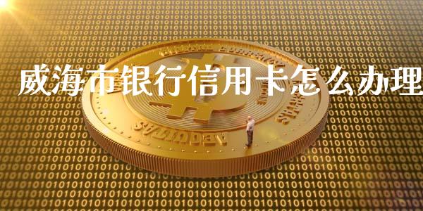 威海市银行信用卡怎么办理_https://m.sdyuehang.cn_恒指直播_第1张