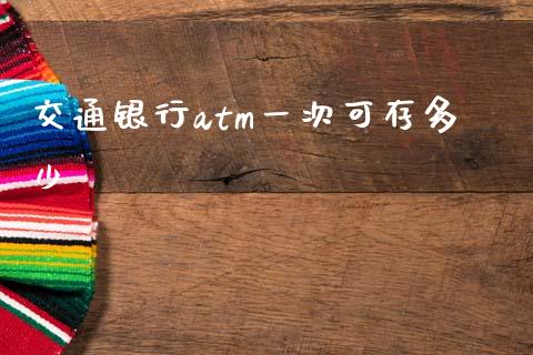 交通银行atm一次可存多少_https://m.sdyuehang.cn_德指直播室_第1张