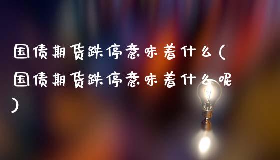 国债期货跌停意味着什么(国债期货跌停意味着什么呢)_https://m.sdyuehang.cn_纳指直播喊单_第1张