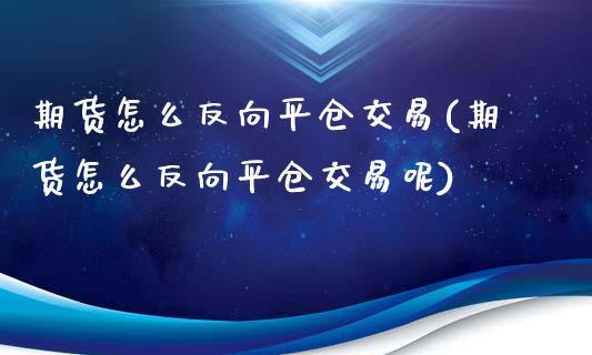 期货怎么反向平仓交易(期货怎么反向平仓交易呢)_https://m.sdyuehang.cn_恒指直播_第1张