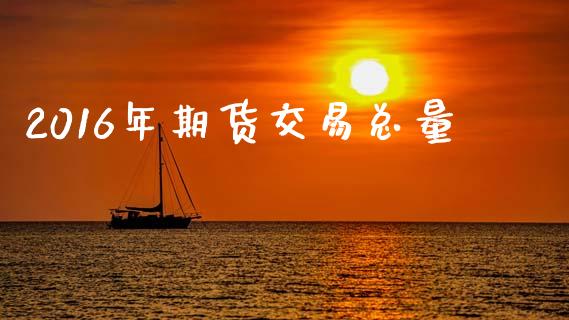 2016年期货交易总量_https://m.sdyuehang.cn_国际期货恒指直播间_第1张