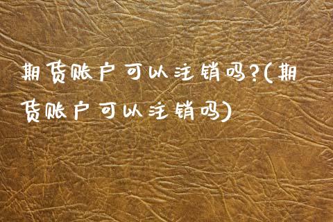 期货账户可以注销吗?(期货账户可以注销吗)_https://m.sdyuehang.cn_恒指直播_第1张