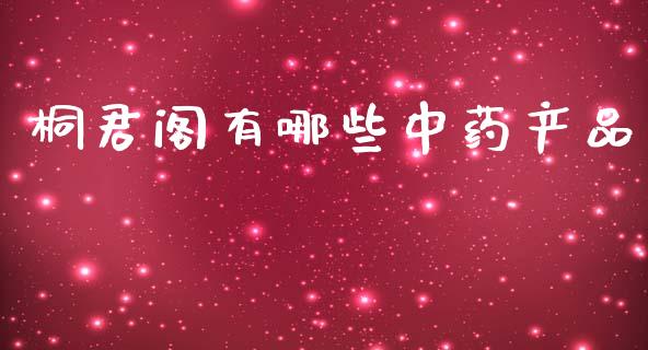 桐君阁有哪些中药产品_https://m.sdyuehang.cn_国际期货恒指直播间_第1张