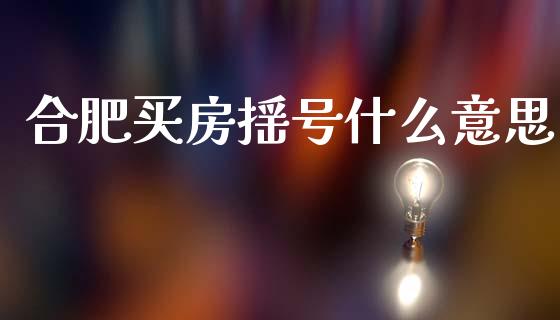 合肥买房摇号什么意思_https://m.sdyuehang.cn_恒指直播_第1张