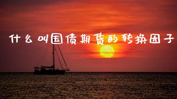 什么叫国债期货的转换因子_https://m.sdyuehang.cn_恒指直播_第1张