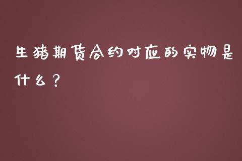 生猪期货合约对应的实物是什么？_https://m.sdyuehang.cn_国际期货恒指直播间_第1张