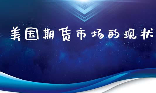 美国期货市场的现状_https://m.sdyuehang.cn_国际期货恒指直播间_第1张