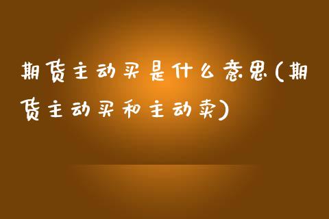 期货主动买是什么意思(期货主动买和主动卖)_https://m.sdyuehang.cn_国际期货恒指直播间_第1张