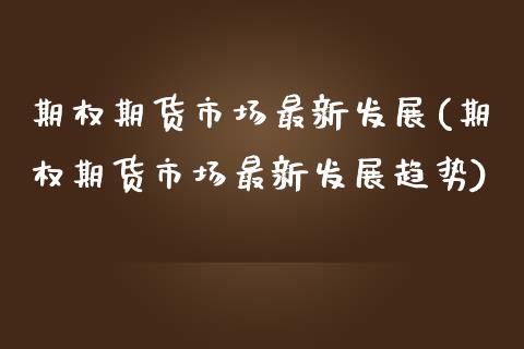 期权期货市场最新发展(期权期货市场最新发展趋势)_https://m.sdyuehang.cn_恒指直播_第1张