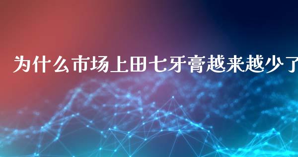 为什么市场上田七牙膏越来越少了_https://m.sdyuehang.cn_恒指直播_第1张