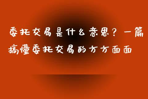 委托交易是什么意思？一篇搞懂委托交易的方方面面_https://m.sdyuehang.cn_德指直播室_第1张