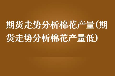 期货走势分析棉花产量(期货走势分析棉花产量低)_https://m.sdyuehang.cn_恒指直播_第1张