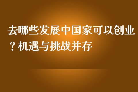 去哪些发展中国家可以创业？机遇与挑战并存_https://m.sdyuehang.cn_德指直播室_第1张