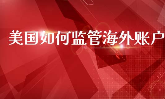美国如何监管海外账户_https://m.sdyuehang.cn_国际期货恒指直播间_第1张