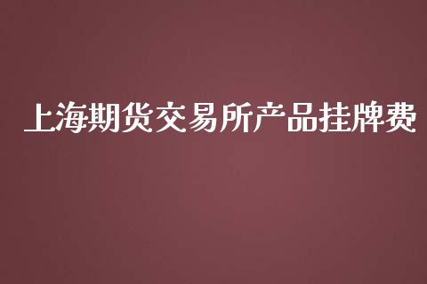 上海期货交易所产品挂牌费_https://m.sdyuehang.cn_德指直播室_第1张