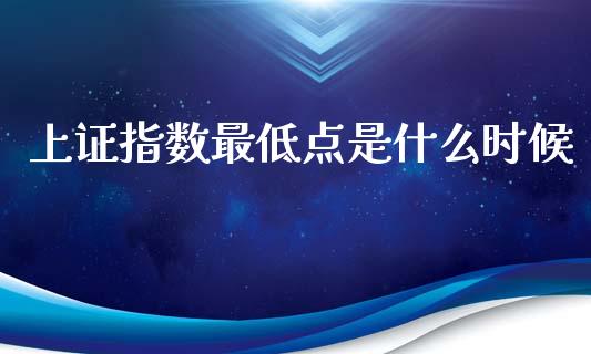 上证指数最低点是什么时候_https://m.sdyuehang.cn_国际期货恒指直播间_第1张