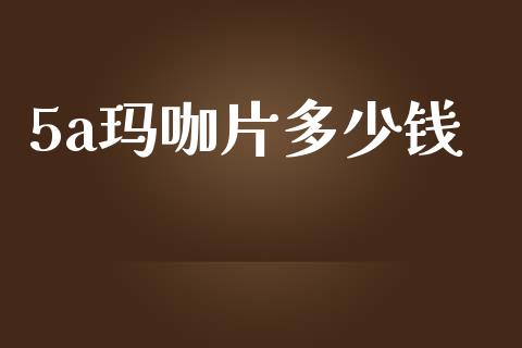 5a玛咖片多少钱_https://m.sdyuehang.cn_国际期货恒指直播间_第1张