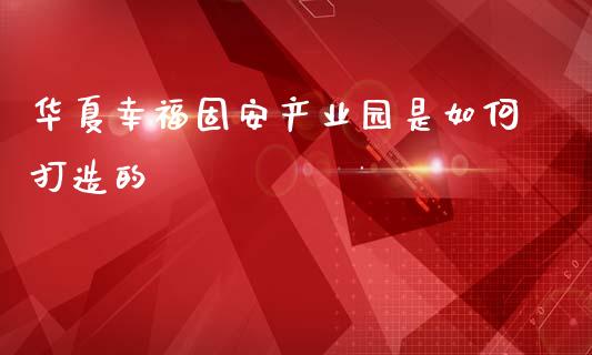 华夏幸福固安产业园是如何打造的_https://m.sdyuehang.cn_恒指直播_第1张
