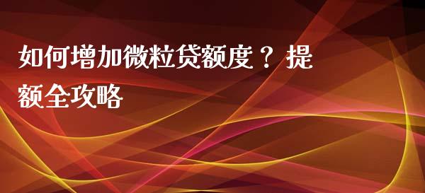 如何增加微粒贷额度？ 提额全攻略_https://m.sdyuehang.cn_纳指直播喊单_第1张