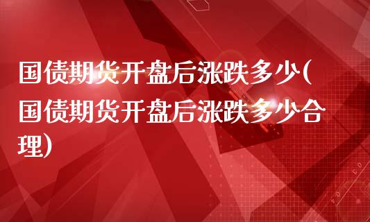 国债期货开盘后涨跌多少(国债期货开盘后涨跌多少合理)_https://m.sdyuehang.cn_纳指直播喊单_第1张