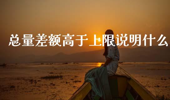 总量差额高于上限说明什么_https://m.sdyuehang.cn_纳指直播喊单_第1张