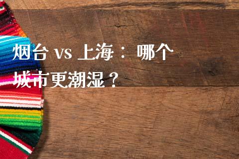 烟台 vs 上海： 哪个城市更潮湿？_https://m.sdyuehang.cn_恒指直播_第1张