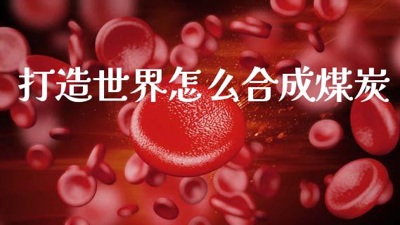 打造世界怎么合成煤炭_https://m.sdyuehang.cn_国际期货恒指直播间_第1张
