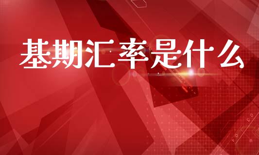 基期汇率是什么_https://m.sdyuehang.cn_德指直播室_第1张