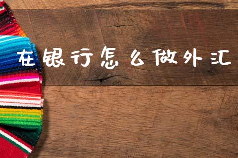 在银行怎么做外汇_https://m.sdyuehang.cn_德指直播室_第1张
