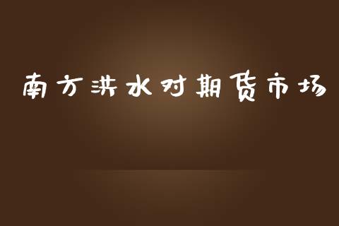 南方洪水对期货市场_https://m.sdyuehang.cn_国际期货恒指直播间_第1张