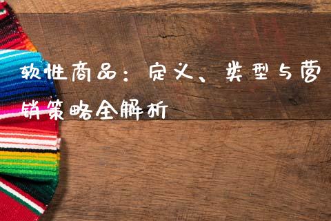 软性商品：定义、类型与营销策略全解析_https://m.sdyuehang.cn_恒指直播_第1张