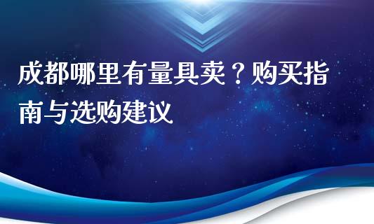 成都哪里有量具卖？购买指南与选购建议_https://m.sdyuehang.cn_恒指直播_第1张
