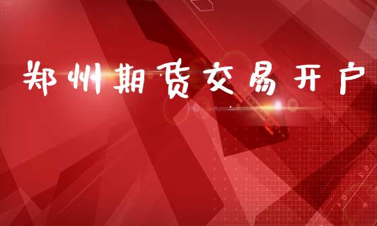 郑州期货交易开户_https://m.sdyuehang.cn_德指直播室_第1张