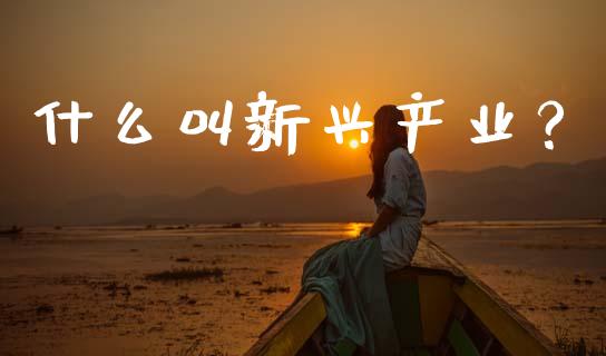 什么叫新兴产业？_https://m.sdyuehang.cn_德指直播室_第1张