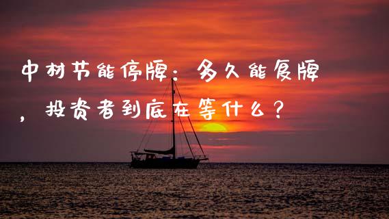 中材节能停牌：多久能复牌，投资者到底在等什么？_https://m.sdyuehang.cn_国际期货恒指直播间_第1张