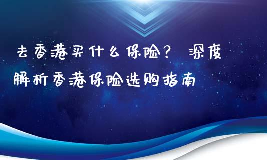 去香港买什么保险？ 深度解析香港保险选购指南_https://m.sdyuehang.cn_德指直播室_第1张