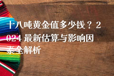 十八吨黄金值多少钱？ 2024 最新估算与影响因素全解析_https://m.sdyuehang.cn_纳指直播喊单_第1张