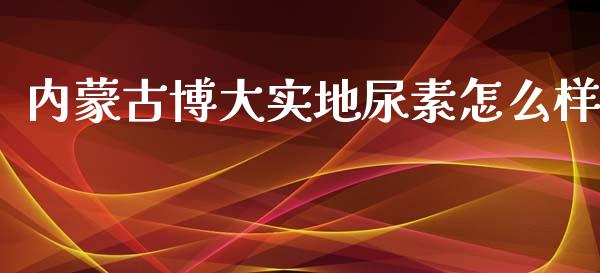 内蒙古博大实地尿素怎么样_https://m.sdyuehang.cn_国际期货恒指直播间_第1张