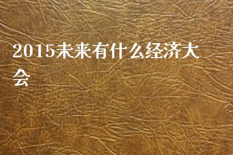 2015未来有什么经济大会_https://m.sdyuehang.cn_国际期货恒指直播间_第1张
