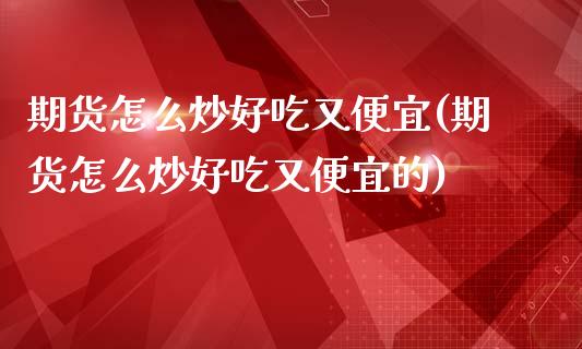 期货怎么炒好吃又便宜(期货怎么炒好吃又便宜的)_https://m.sdyuehang.cn_德指直播室_第1张