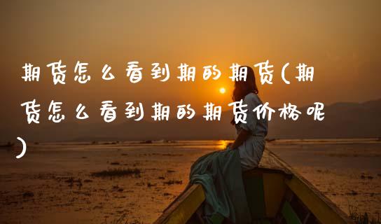 期货怎么看到期的期货(期货怎么看到期的期货价格呢)_https://m.sdyuehang.cn_纳指直播喊单_第1张
